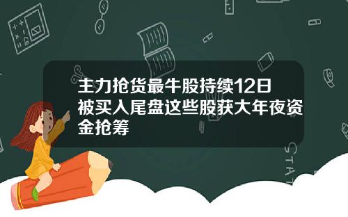 主力抢货最牛股持续12日被买入尾盘这些股获大年夜资金抢筹
