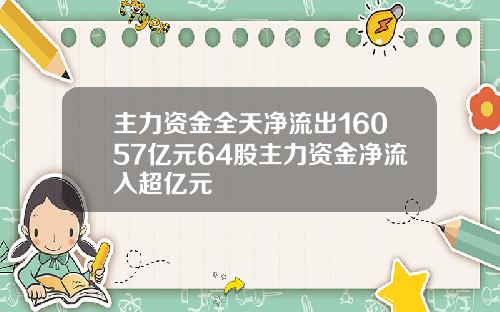 主力资金全天净流出16057亿元64股主力资金净流入超亿元