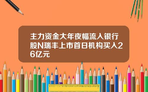主力资金大年夜幅流入银行股N瑞丰上市首日机构买入26亿元
