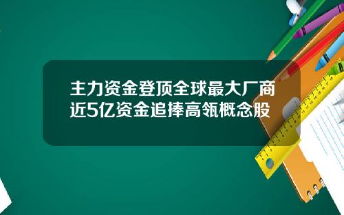 主力资金登顶全球最大厂商近5亿资金追捧高瓴概念股