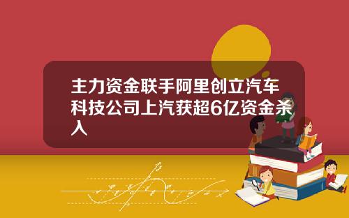 主力资金联手阿里创立汽车科技公司上汽获超6亿资金杀入