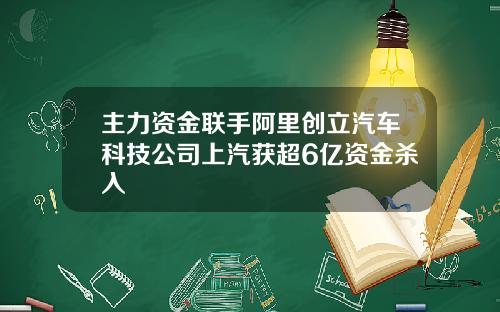 主力资金联手阿里创立汽车科技公司上汽获超6亿资金杀入
