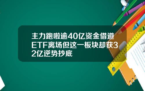 主力跑啦逾40亿资金借道ETF离场但这一板块却获32亿逆势抄底