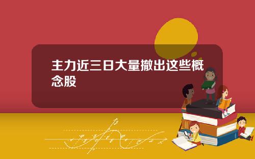 主力近三日大量撤出这些概念股