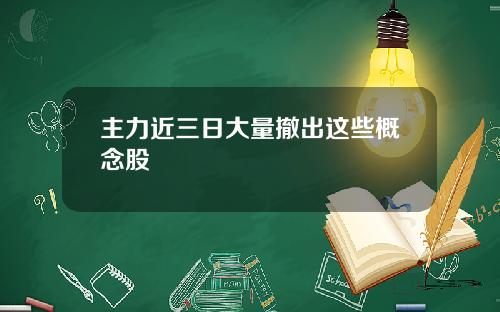 主力近三日大量撤出这些概念股