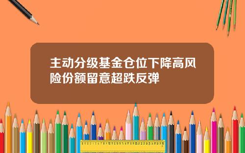 主动分级基金仓位下降高风险份额留意超跌反弹