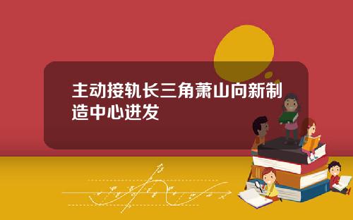 主动接轨长三角萧山向新制造中心进发