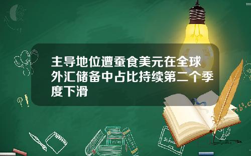 主导地位遭蚕食美元在全球外汇储备中占比持续第二个季度下滑