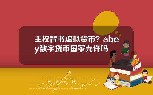 主权背书虚拟货币？abey数字货币国家允许吗
