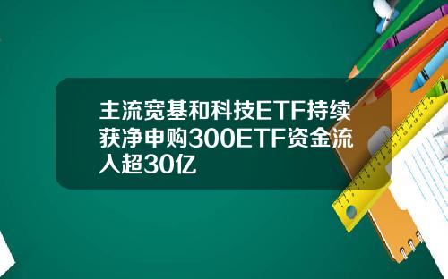 主流宽基和科技ETF持续获净申购300ETF资金流入超30亿
