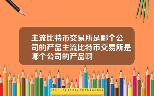 主流比特币交易所是哪个公司的产品主流比特币交易所是哪个公司的产品啊