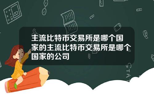主流比特币交易所是哪个国家的主流比特币交易所是哪个国家的公司
