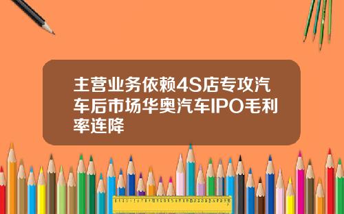 主营业务依赖4S店专攻汽车后市场华奥汽车IPO毛利率连降