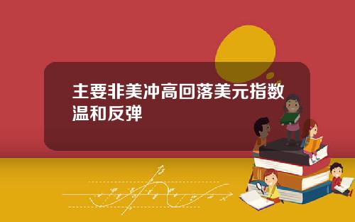 主要非美冲高回落美元指数温和反弹