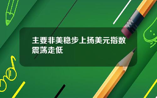 主要非美稳步上扬美元指数震荡走低