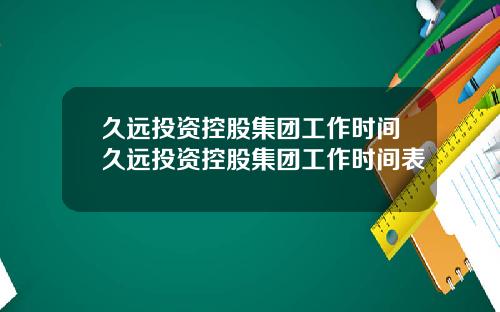 久远投资控股集团工作时间久远投资控股集团工作时间表
