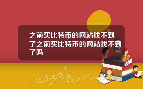 之前买比特币的网站找不到了之前买比特币的网站找不到了吗