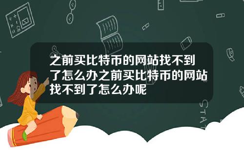 之前买比特币的网站找不到了怎么办之前买比特币的网站找不到了怎么办呢