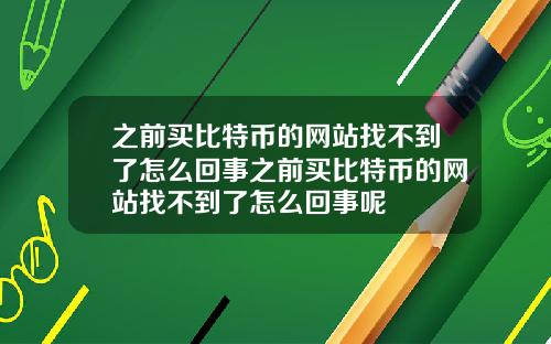 之前买比特币的网站找不到了怎么回事之前买比特币的网站找不到了怎么回事呢