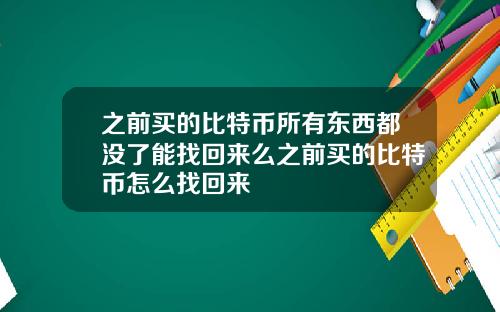 之前买的比特币所有东西都没了能找回来么之前买的比特币怎么找回来
