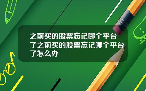 之前买的股票忘记哪个平台了之前买的股票忘记哪个平台了怎么办