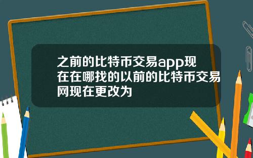 之前的比特币交易app现在在哪找的以前的比特币交易网现在更改为