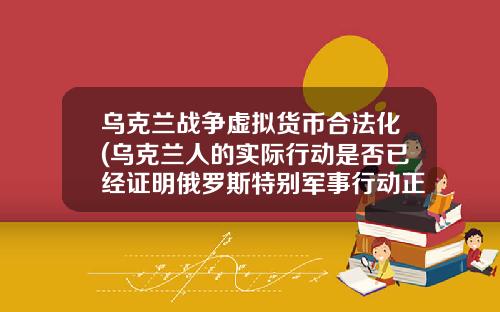 乌克兰战争虚拟货币合法化(乌克兰人的实际行动是否已经证明俄罗斯特别军事行动正义且合法？)