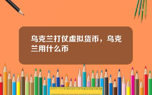 乌克兰打仗虚拟货币，乌克兰用什么币