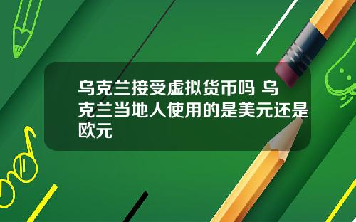 乌克兰接受虚拟货币吗 乌克兰当地人使用的是美元还是欧元