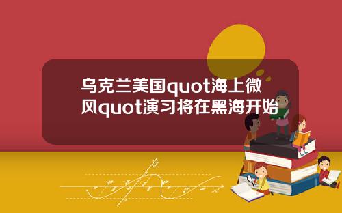 乌克兰美国quot海上微风quot演习将在黑海开始