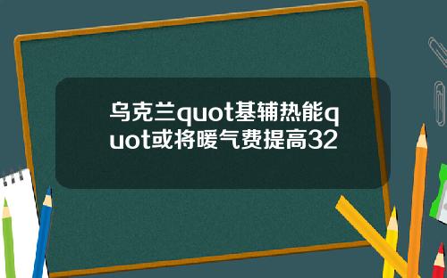 乌克兰quot基辅热能quot或将暖气费提高32