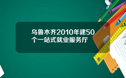 乌鲁木齐2010年建50个一站式就业服务厅