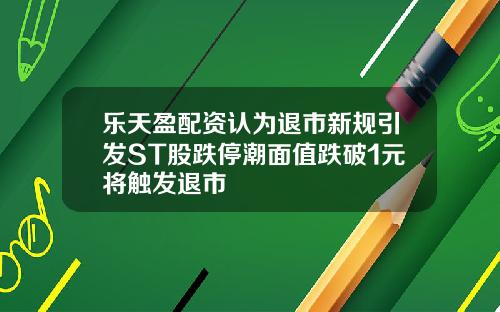 乐天盈配资认为退市新规引发ST股跌停潮面值跌破1元将触发退市