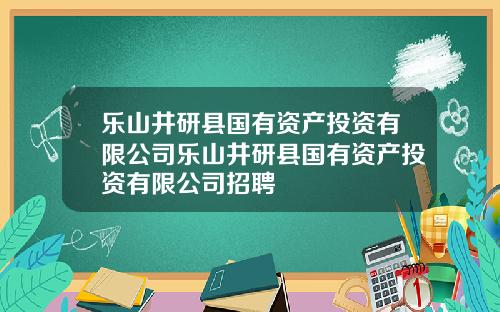 乐山井研县国有资产投资有限公司乐山井研县国有资产投资有限公司招聘
