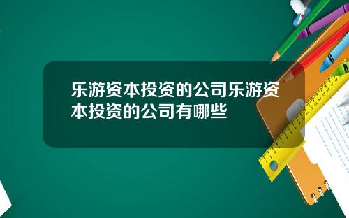 乐游资本投资的公司乐游资本投资的公司有哪些