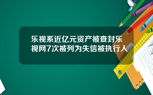 乐视系近亿元资产被查封乐视网7次被列为失信被执行人