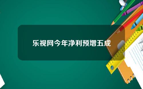 乐视网今年净利预增五成