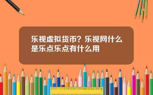 乐视虚拟货币？乐视网什么是乐点乐点有什么用