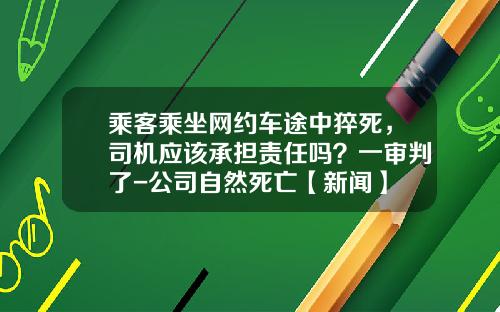乘客乘坐网约车途中猝死，司机应该承担责任吗？一审判了-公司自然死亡【新闻】