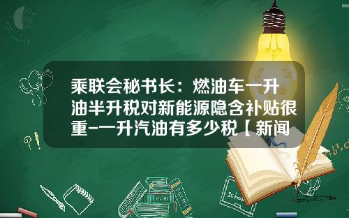 乘联会秘书长：燃油车一升油半升税对新能源隐含补贴很重-一升汽油有多少税【新闻】