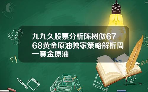 九九久股票分析陈树傲6768黄金原油独家策略解析周一黄金原油