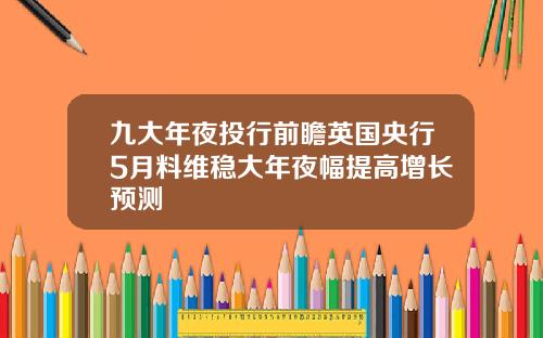 九大年夜投行前瞻英国央行5月料维稳大年夜幅提高增长预测