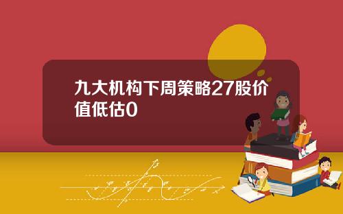 九大机构下周策略27股价值低估0