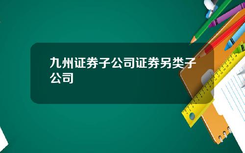 九州证券子公司证券另类子公司