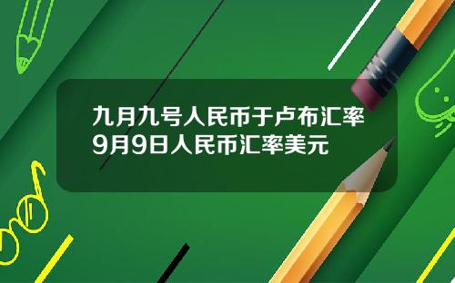 九月九号人民币于卢布汇率9月9日人民币汇率美元