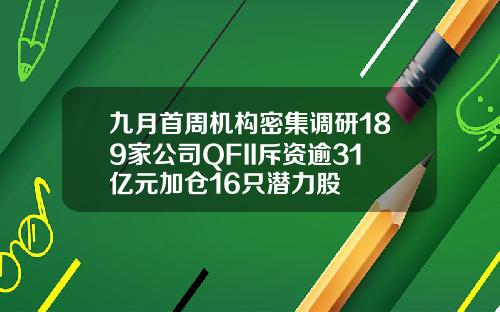 九月首周机构密集调研189家公司QFII斥资逾31亿元加仓16只潜力股