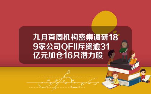 九月首周机构密集调研189家公司QFII斥资逾31亿元加仓16只潜力股