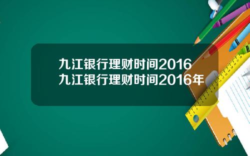 九江银行理财时间2016九江银行理财时间2016年