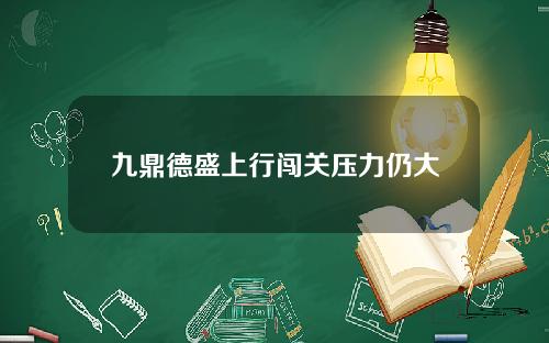 九鼎德盛上行闯关压力仍大