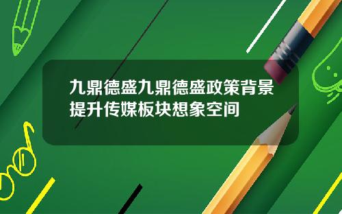 九鼎德盛九鼎德盛政策背景提升传媒板块想象空间